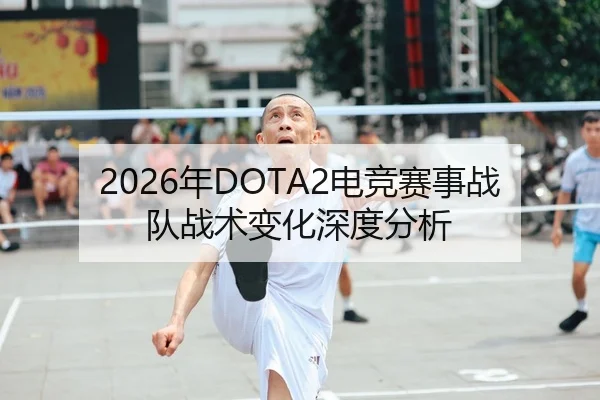 2026年DOTA2电竞赛事战队战术变化深度分析