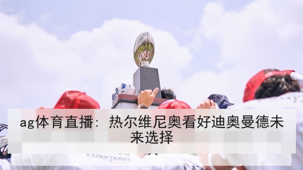 ag体育直播: 热尔维尼奥看好迪奥曼德未来选择
