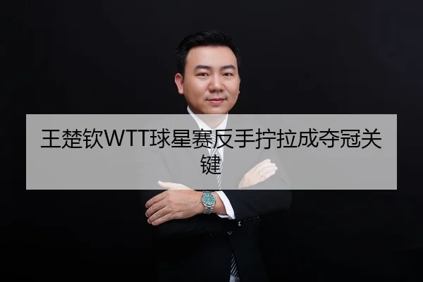 王楚钦WTT球星赛反手拧拉成夺冠关键