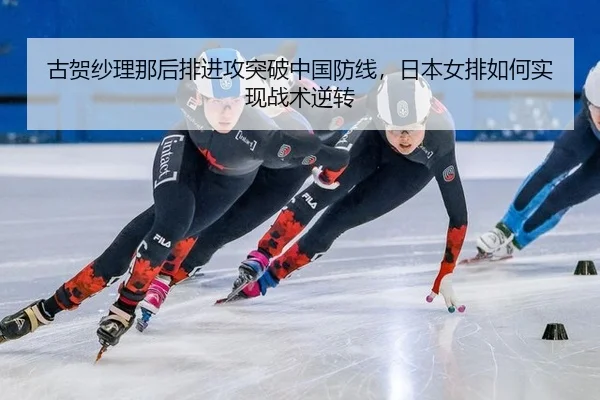 古贺纱理那后排进攻突破中国防线，日本女排如何实现战术逆转