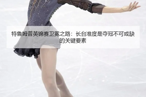 特鲁姆普英锦赛卫冕之路：长台准度是夺冠不可或缺的关键要素