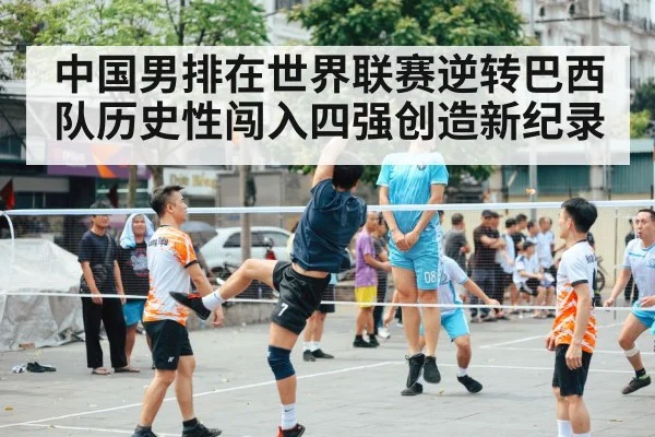 中国男排在世界联赛逆转巴西队历史性闯入四强创造新纪录
