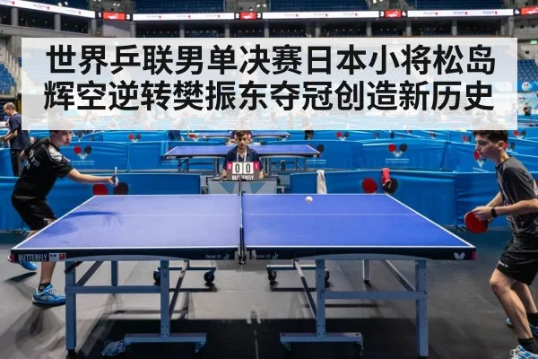 世界乒联男单决赛日本小将松岛辉空逆转樊振东夺冠创造新历史