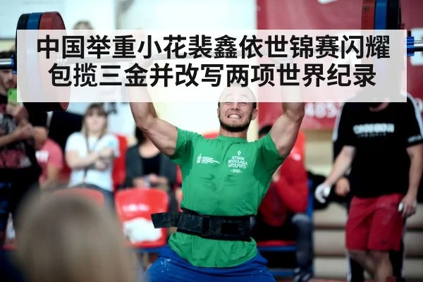 中国举重小花裴鑫依世锦赛闪耀包揽三金并改写两项世界纪录