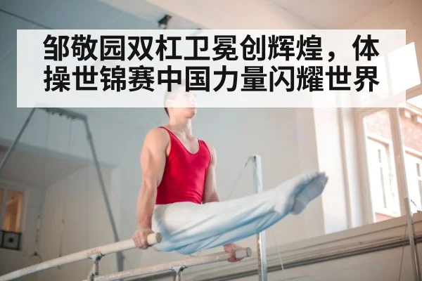 邹敬园双杠卫冕创辉煌，体操世锦赛中国力量闪耀世界