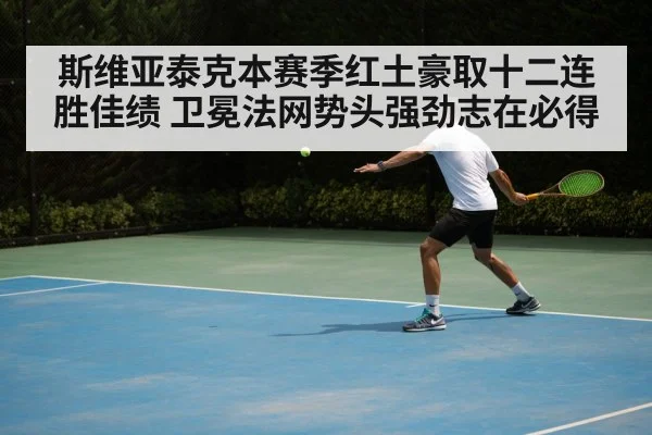 斯维亚泰克本赛季红土豪取十二连胜佳绩 卫冕法网势头强劲志在必得